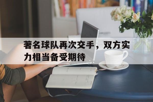 著名球队再次交手，双方实力相当备受期待的简单介绍
