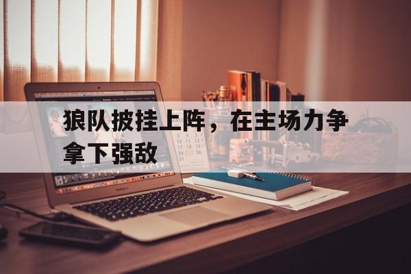关于狼队披挂上阵，在主场力争拿下强敌的信息