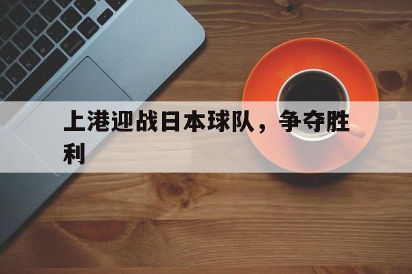 关于上港迎战日本球队，争夺胜利的信息